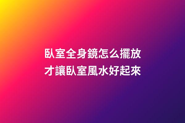 臥室全身鏡怎么擺放才讓臥室風水好起來