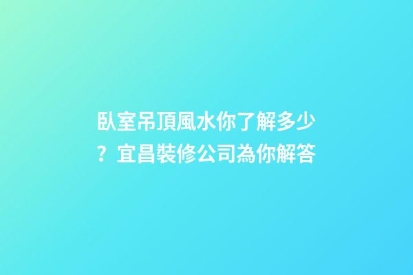 臥室吊頂風水你了解多少？宜昌裝修公司為你解答