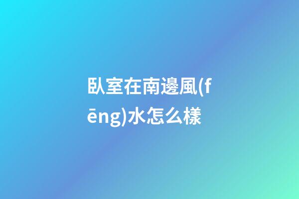 臥室在南邊風(fēng)水怎么樣