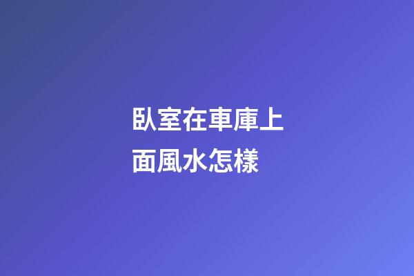 臥室在車庫上面風水怎樣