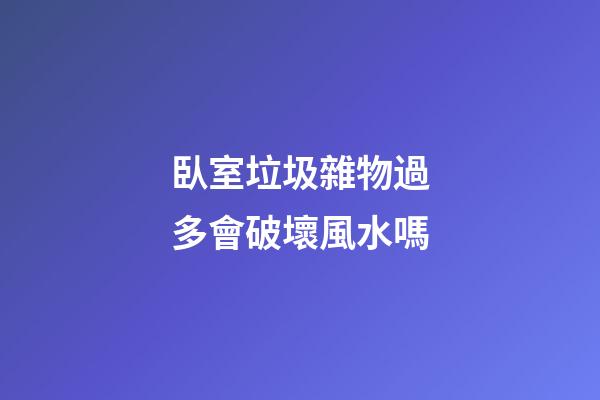 臥室垃圾雜物過多會破壞風水嗎