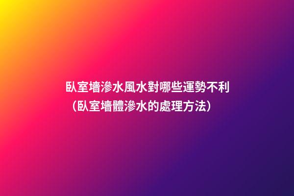 臥室墻滲水風水對哪些運勢不利（臥室墻體滲水的處理方法）