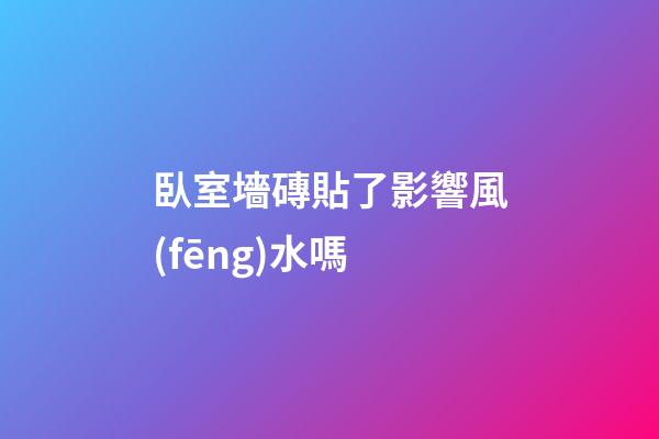 臥室墻磚貼了影響風(fēng)水嗎