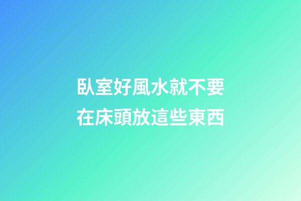 臥室好風水就不要在床頭放這些東西