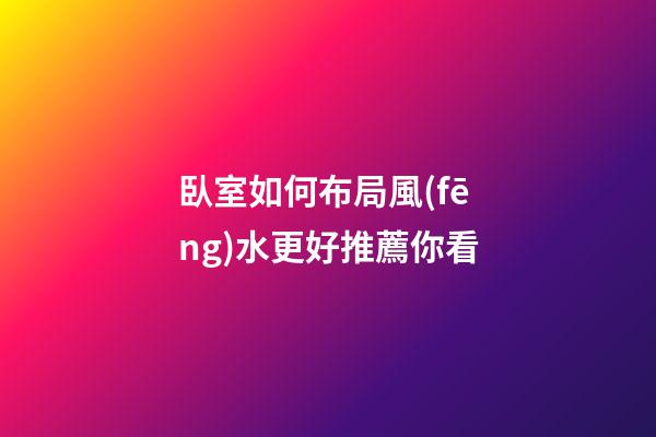 臥室如何布局風(fēng)水更好推薦你看