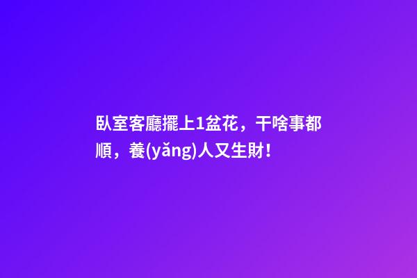 臥室客廳擺上1盆花，干啥事都順，養(yǎng)人又生財！
