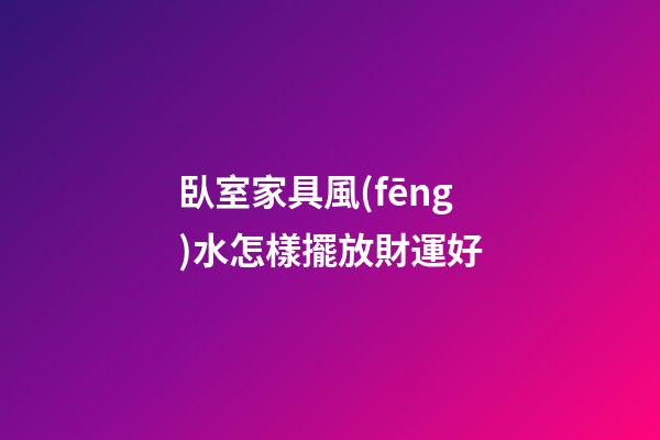 臥室家具風(fēng)水怎樣擺放財運好