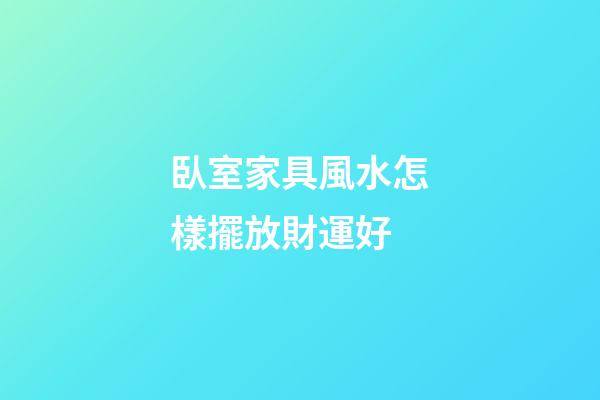 臥室家具風水怎樣擺放財運好