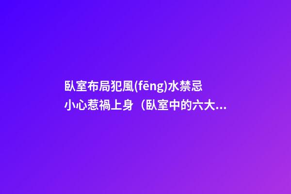 臥室布局犯風(fēng)水禁忌小心惹禍上身（臥室中的六大風(fēng)水禁忌）
