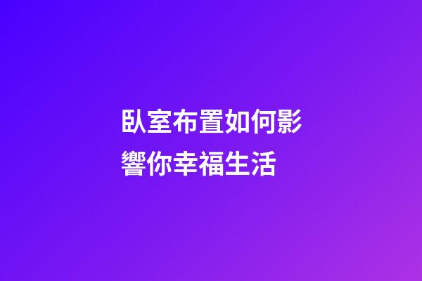 臥室布置如何影響你幸福生活