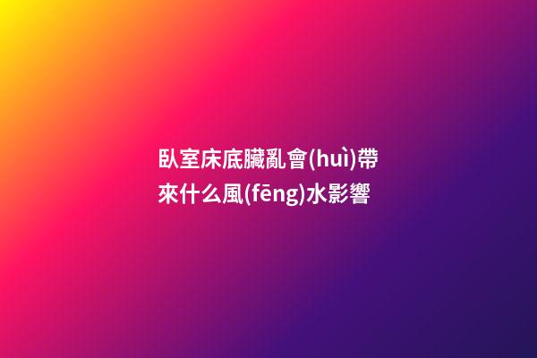 臥室床底臟亂會(huì)帶來什么風(fēng)水影響