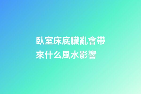 臥室床底臟亂會帶來什么風水影響