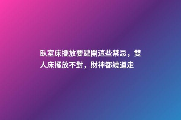 臥室床擺放要避開這些禁忌，雙人床擺放不對，財神都繞道走