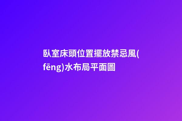 臥室床頭位置擺放禁忌風(fēng)水布局平面圖