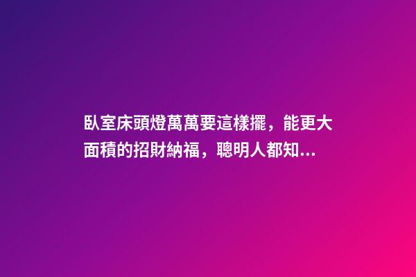 臥室床頭燈萬萬要這樣擺，能更大面積的招財納福，聰明人都知道！