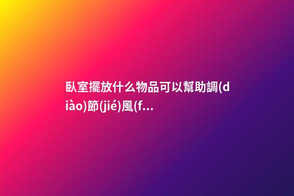 臥室擺放什么物品可以幫助調(diào)節(jié)風(fēng)水