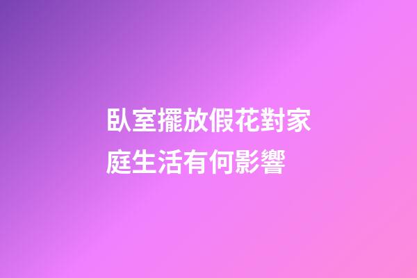 臥室擺放假花對家庭生活有何影響