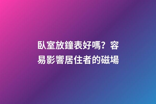 臥室放鐘表好嗎？容易影響居住者的磁場