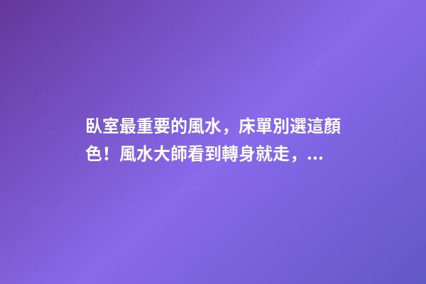 臥室最重要的風水，床單別選這顏色！風水大師看到轉身就走，晦氣