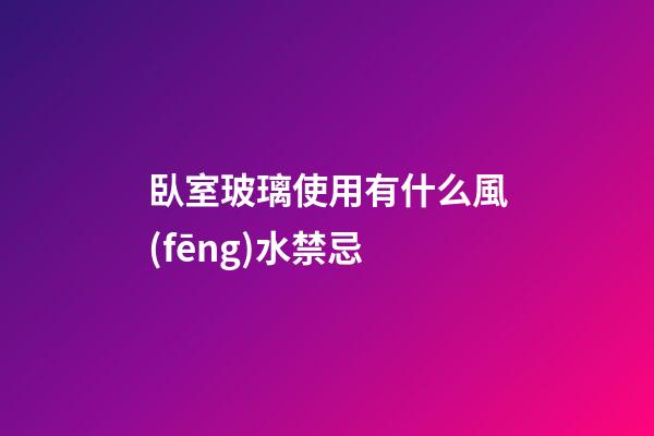 臥室玻璃使用有什么風(fēng)水禁忌