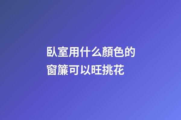 臥室用什么顏色的窗簾可以旺挑花