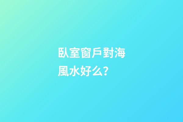 臥室窗戶對海風水好么？