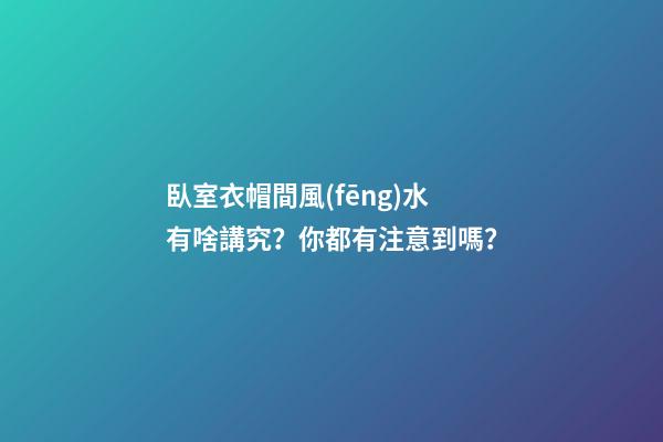 臥室衣帽間風(fēng)水有啥講究？你都有注意到嗎？