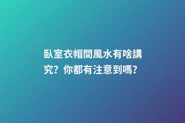 臥室衣帽間風水有啥講究？你都有注意到嗎？