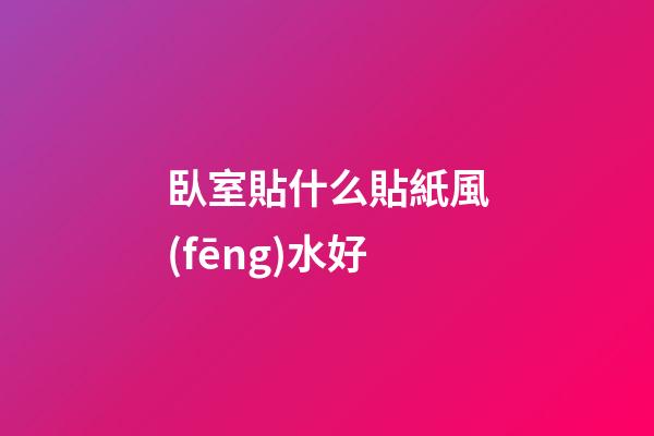 臥室貼什么貼紙風(fēng)水好