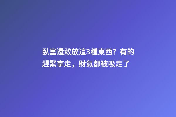 臥室還敢放這3種東西？有的趕緊拿走，財氣都被吸走了