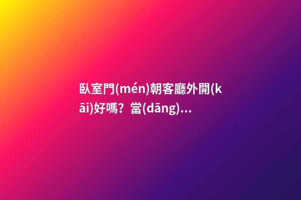 臥室門(mén)朝客廳外開(kāi)好嗎？當(dāng)初沒(méi)考慮好這些，婆婆一講完我就后悔了