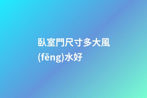 臥室門尺寸多大風(fēng)水好