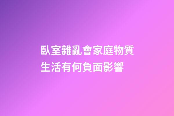 臥室雜亂會家庭物質生活有何負面影響