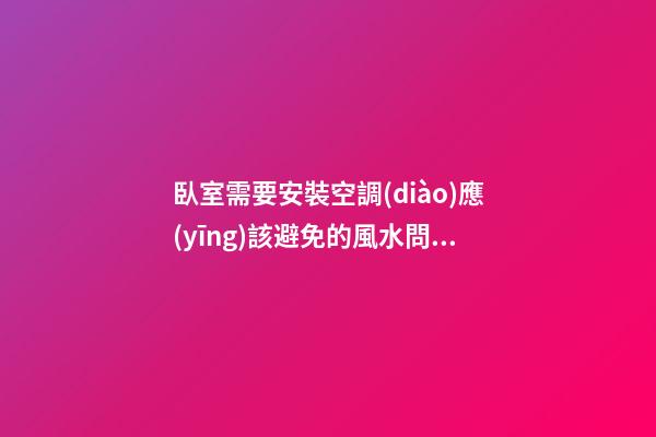臥室需要安裝空調(diào)應(yīng)該避免的風水問題