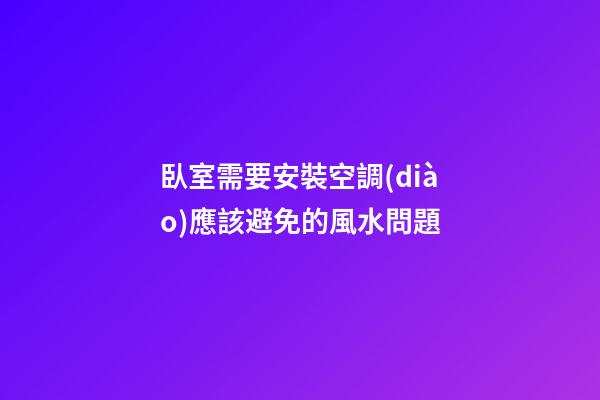 臥室需要安裝空調(diào)應該避免的風水問題