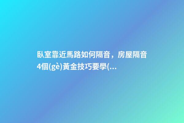臥室靠近馬路如何隔音，房屋隔音4個(gè)黃金技巧要學(xué)會(huì)-第1張-觀點(diǎn)-玄機(jī)派