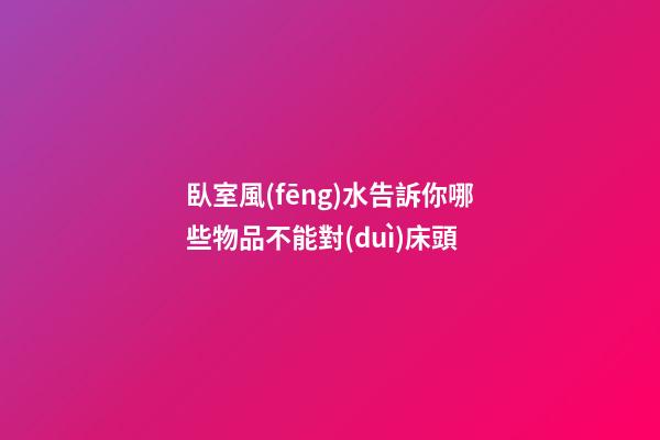臥室風(fēng)水告訴你哪些物品不能對(duì)床頭