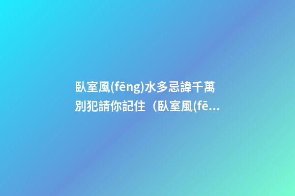 臥室風(fēng)水多忌諱千萬別犯請你記住（臥室風(fēng)水禁忌大全你不可不知）