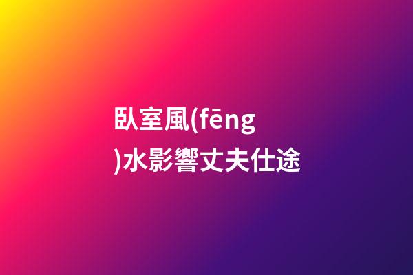 臥室風(fēng)水影響丈夫仕途
