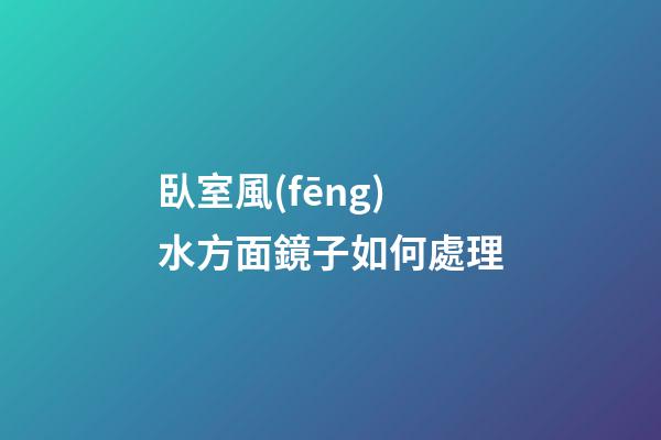 臥室風(fēng)水方面鏡子如何處理