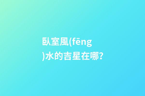 臥室風(fēng)水的吉星在哪？