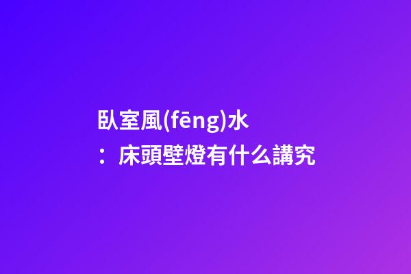 臥室風(fēng)水：床頭壁燈有什么講究