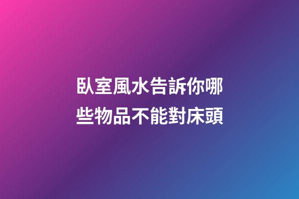 臥室風水告訴你哪些物品不能對床頭