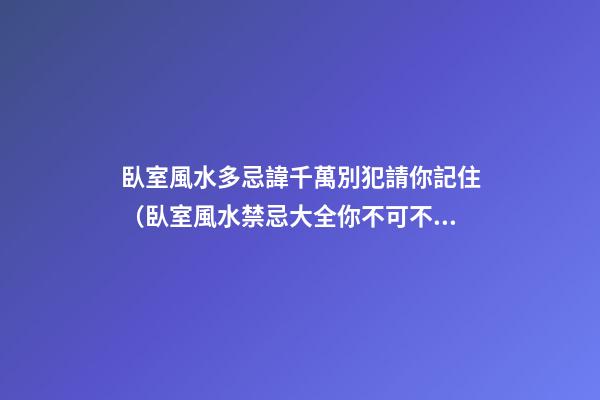 臥室風水多忌諱千萬別犯請你記住（臥室風水禁忌大全你不可不知）