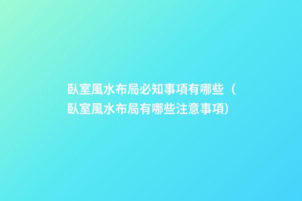 臥室風水布局必知事項有哪些（臥室風水布局有哪些注意事項）