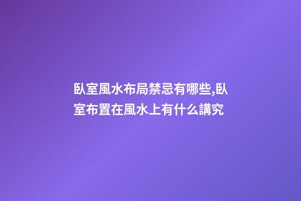 臥室風水布局禁忌有哪些,臥室布置在風水上有什么講究