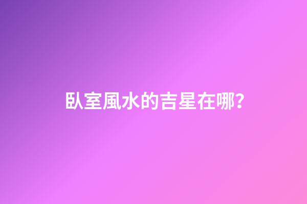 臥室風水的吉星在哪？