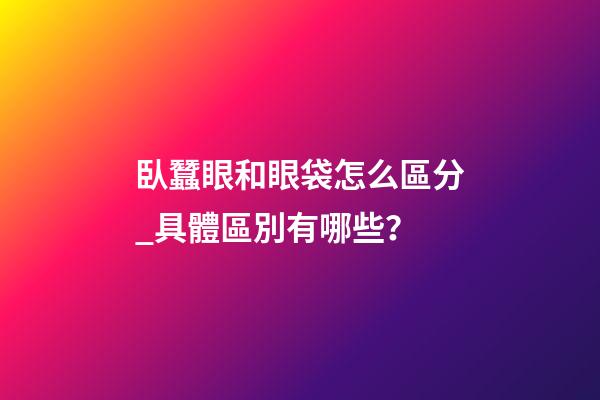 臥蠶眼和眼袋怎么區分_具體區別有哪些？
