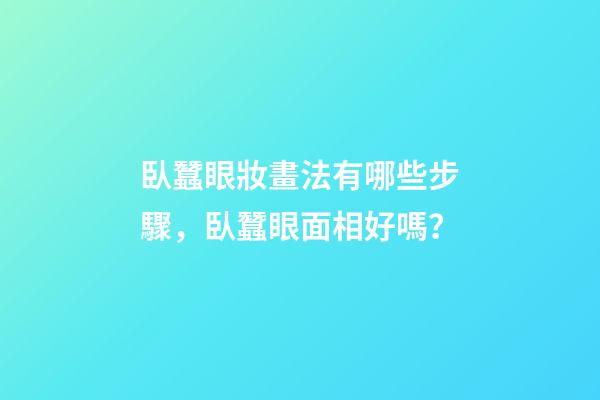 臥蠶眼妝畫法有哪些步驟，臥蠶眼面相好嗎？