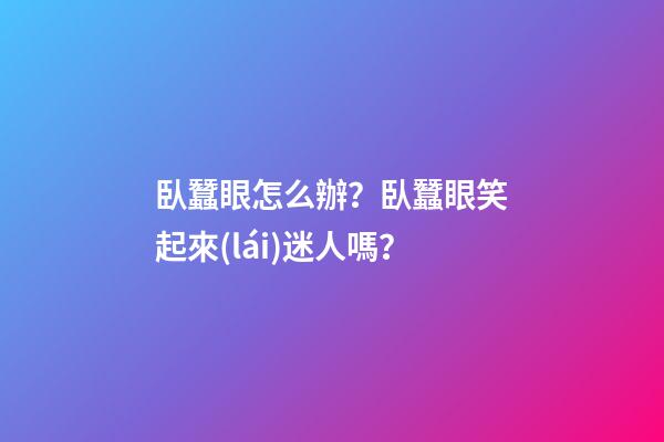 臥蠶眼怎么辦？臥蠶眼笑起來(lái)迷人嗎？